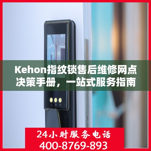 Kehon指纹锁售后维修网点决策手册，一站式服务指南