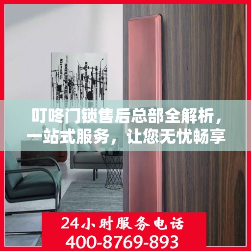 叮咚门锁售后总部全解析，一站式服务，让您无忧畅享智能锁体验