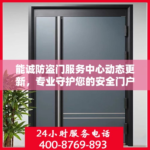能诚防盗门服务中心动态更新，专业守护您的安全门户