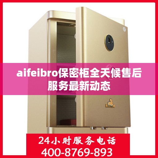 aifeibro保密柜全天候售后服务最新动态