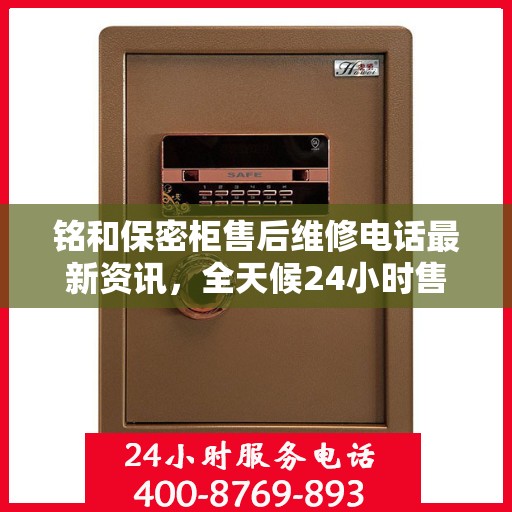 铭和保密柜售后维修电话最新资讯，全天候24小时售后保障