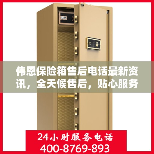 伟恩保险箱售后电话最新资讯，全天候售后，贴心服务不间断