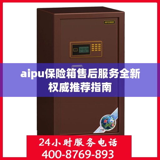 aipu保险箱售后服务全新权威推荐指南
