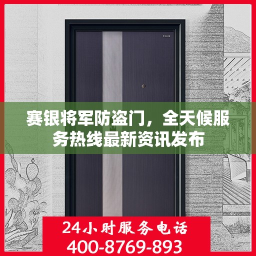 赛银将军防盗门，全天候服务热线最新资讯发布