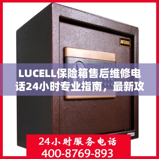 LUCELL保险箱售后维修电话24小时专业指南，最新攻略揭秘