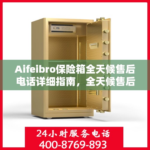 Aifeibro保险箱全天候售后电话详细指南，全天候售后无忧攻略