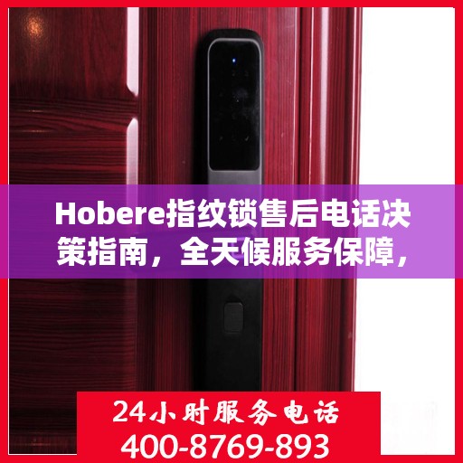 Hobere指纹锁售后电话决策指南，全天候服务保障，无忧选购体验