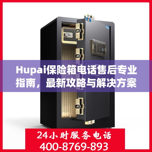 Hupai保险箱电话售后专业指南，最新攻略与解决方案