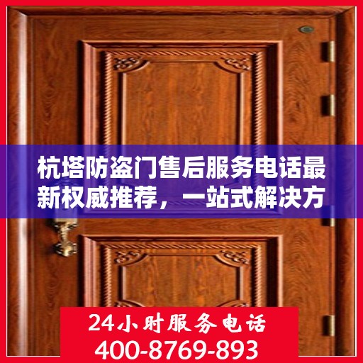 杭塔防盗门售后服务电话最新权威推荐，一站式解决方案的贴心服务热线！