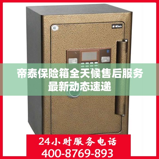 帝泰保险箱全天候售后服务最新动态速递