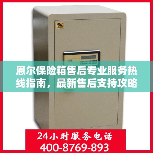 恩尔保险箱售后专业服务热线指南，最新售后支持攻略与400电话使用指南