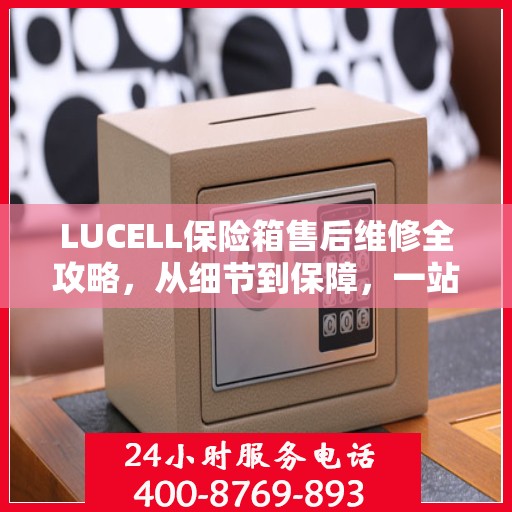 LUCELL保险箱售后维修全攻略，从细节到保障，一站式解决您的维修烦恼