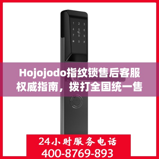 Hojojodo指纹锁售后客服权威指南，拨打全国统一售后热线，专业解决您的需求与问题