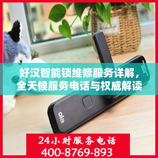 好汉智能锁维修服务详解，全天候服务电话与权威解读