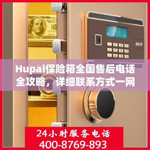 Hupai保险箱全国售后电话全攻略，详细联系方式一网打尽