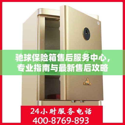 驰球保险箱售后服务中心，专业指南与最新售后攻略