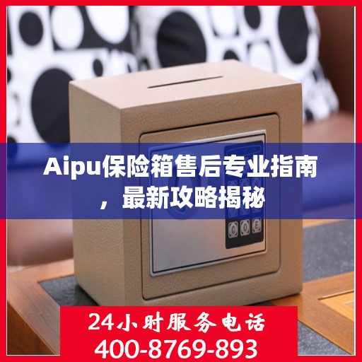 Aipu保险箱售后专业指南，最新攻略揭秘