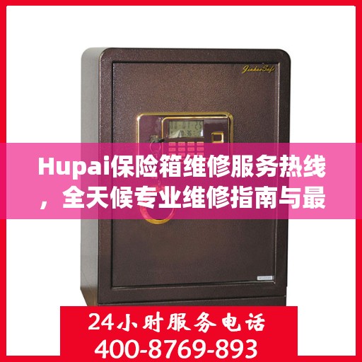 Hupai保险箱维修服务热线，全天候专业维修指南与最新攻略
