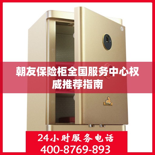 朝友保险柜全国服务中心权威推荐指南