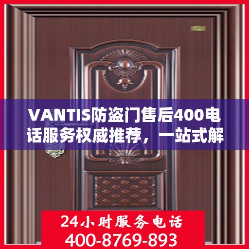 VANTIS防盗门售后400电话服务权威推荐，一站式解决您的安全锁事问题