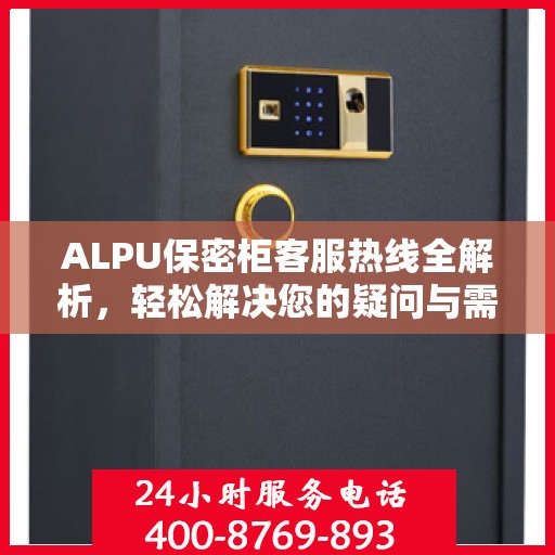 ALPU保密柜客服热线全解析，轻松解决您的疑问与需求
