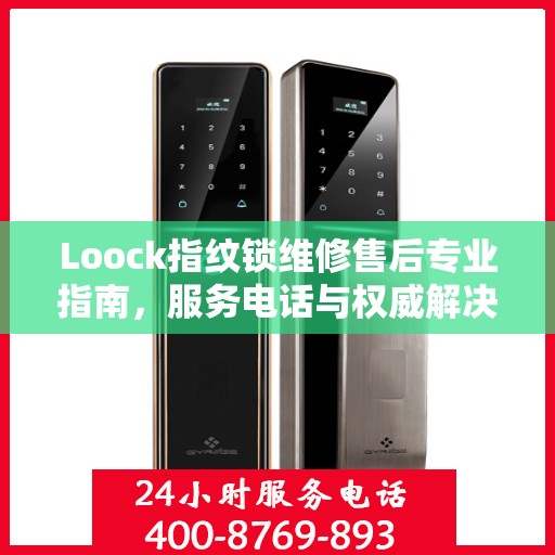 Loock指纹锁维修售后专业指南，服务电话与权威解决方案