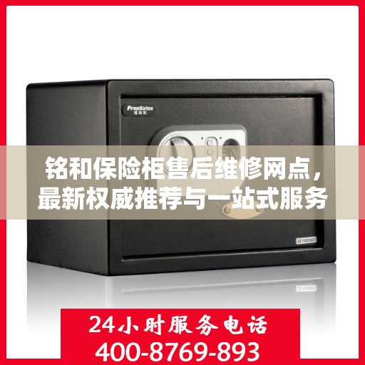 铭和保险柜售后维修网点，最新权威推荐与一站式服务体验
