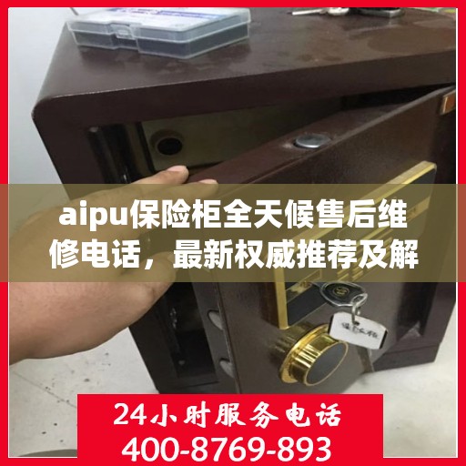 aipu保险柜全天候售后维修电话，最新权威推荐及解决方案