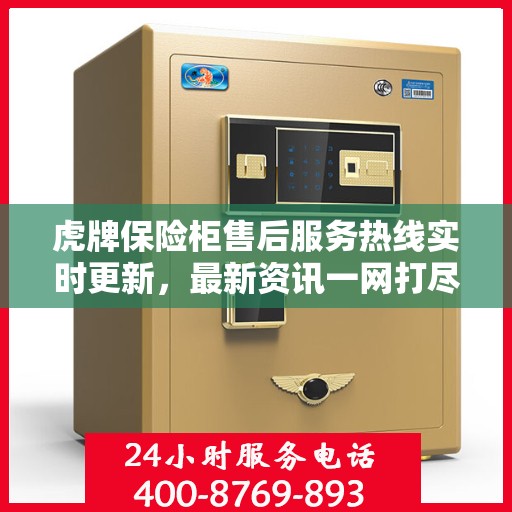虎牌保险柜售后服务热线实时更新，最新资讯一网打尽