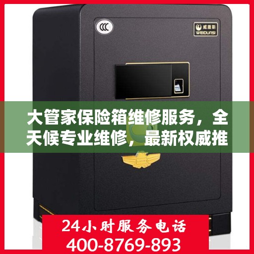 大管家保险箱维修服务，全天候专业维修，最新权威推荐热线