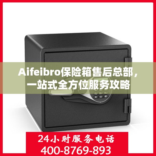 Aifeibro保险箱售后总部，一站式全方位服务攻略