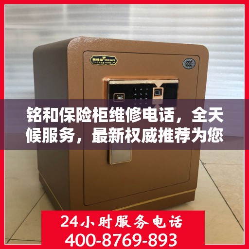 铭和保险柜维修电话，全天候服务，最新权威推荐为您护航