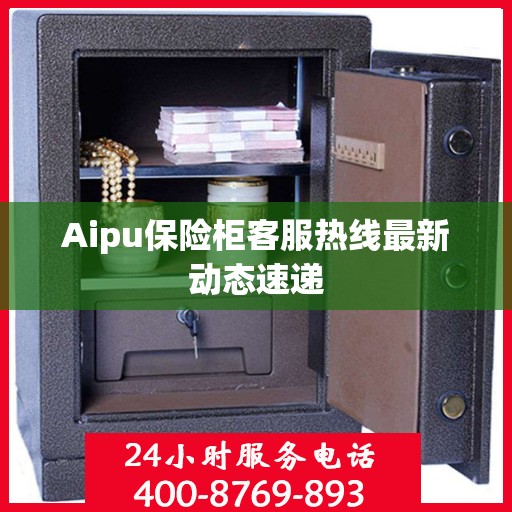 Aipu保险柜客服热线最新动态速递