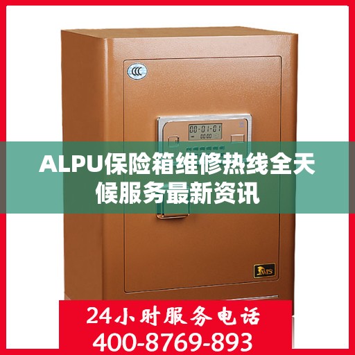 ALPU保险箱维修热线全天候服务最新资讯