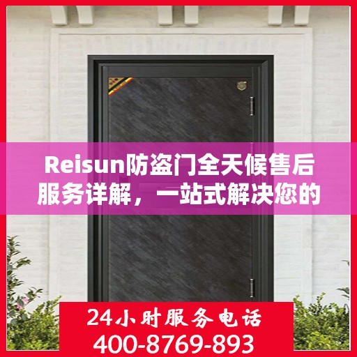 Reisun防盗门全天候售后服务详解，一站式解决您的安全与售后需求