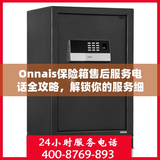 Onnais保险箱售后服务电话全攻略，解锁你的服务细节