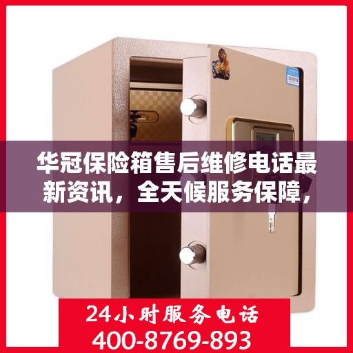 华冠保险箱售后维修电话最新资讯，全天候服务保障，让您无忧使用保险箱