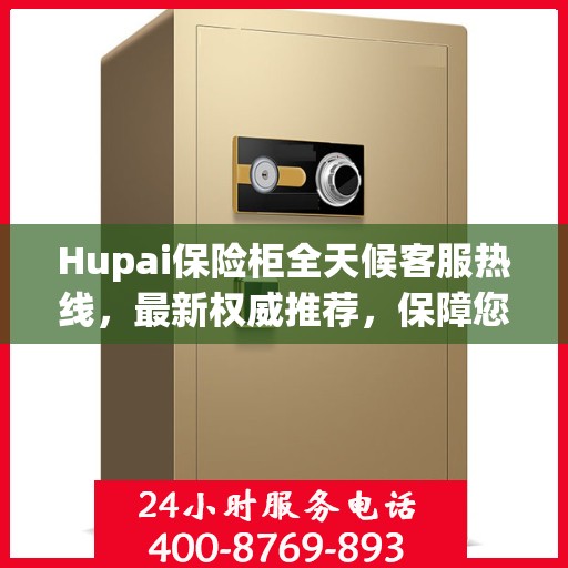 Hupai保险柜全天候客服热线，最新权威推荐，保障您的安全需求