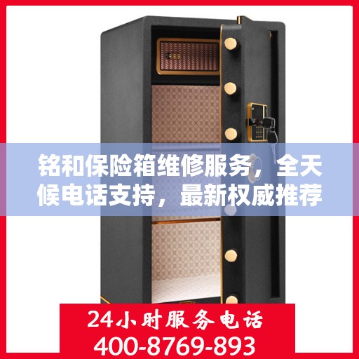 铭和保险箱维修服务，全天候电话支持，最新权威推荐为您护航