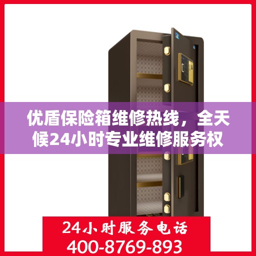 优盾保险箱维修热线，全天候24小时专业维修服务权威发布