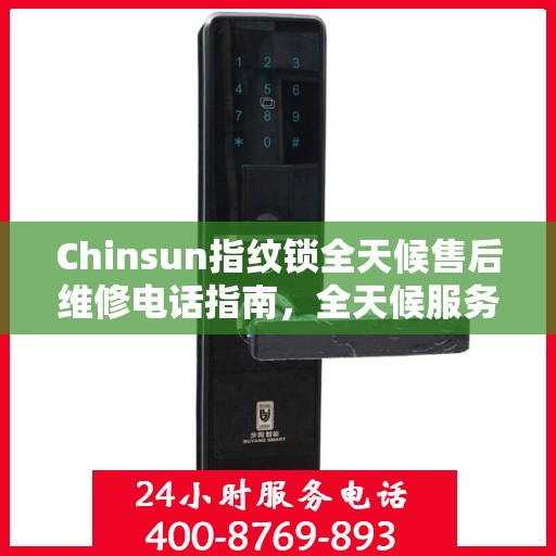Chinsun指纹锁全天候售后维修电话指南，全天候服务，无忧锁事