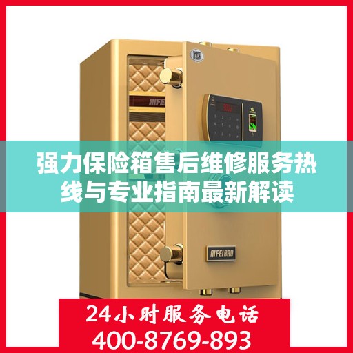 强力保险箱售后维修服务热线与专业指南最新解读