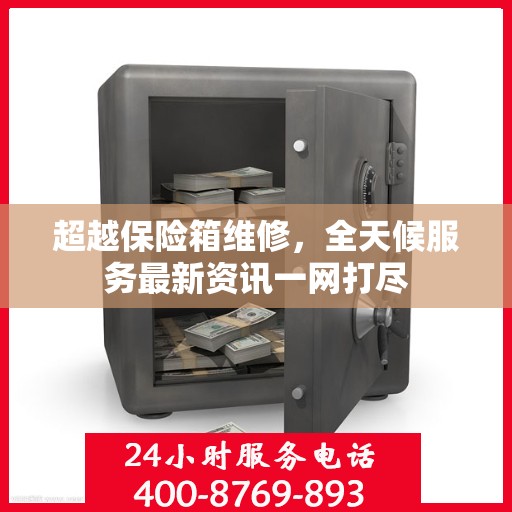 超越保险箱维修，全天候服务最新资讯一网打尽