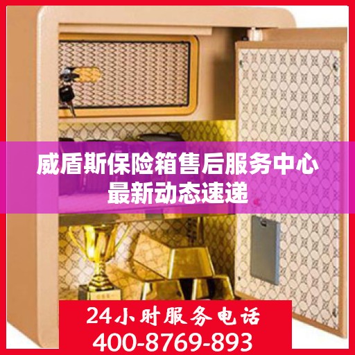 威盾斯保险箱售后服务中心最新动态速递