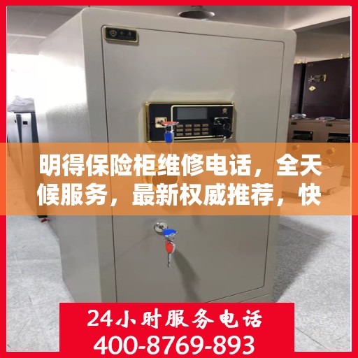 明得保险柜维修电话，全天候服务，最新权威推荐，快速响应需求