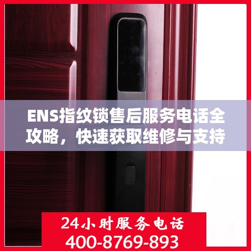 ENS指纹锁售后服务电话全攻略，快速获取维修与支持联系方式