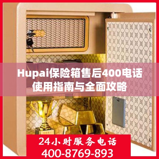 Hupai保险箱售后400电话使用指南与全面攻略