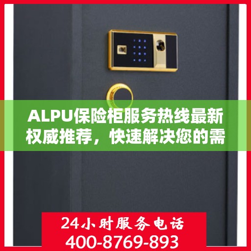 ALPU保险柜服务热线最新权威推荐，快速解决您的需求