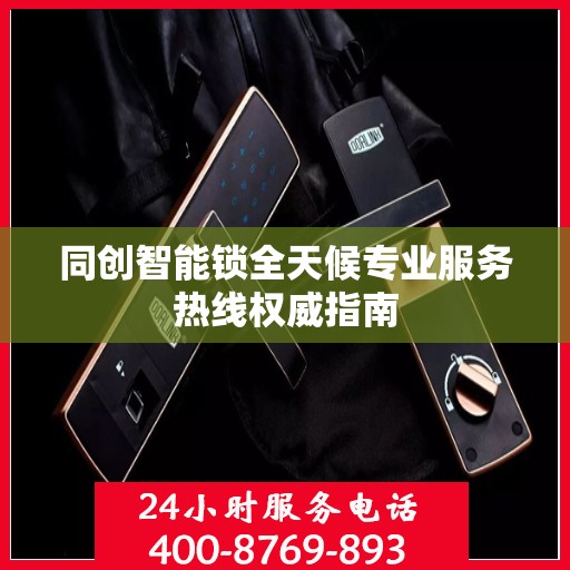 同创智能锁全天候专业服务热线权威指南