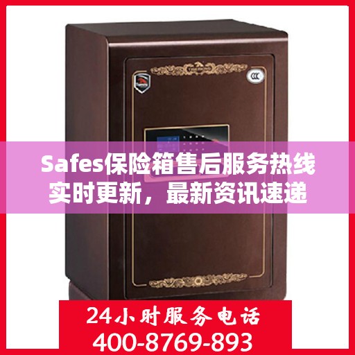 Safes保险箱售后服务热线实时更新，最新资讯速递